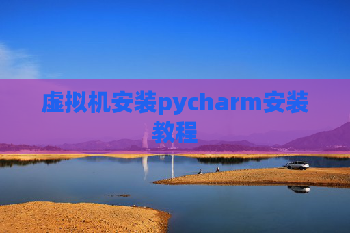 虚拟机安装pycharm安装教程 虚拟机安装pycharm安装教程